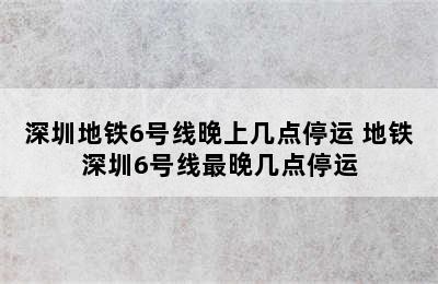 深圳地铁6号线晚上几点停运 地铁深圳6号线最晚几点停运